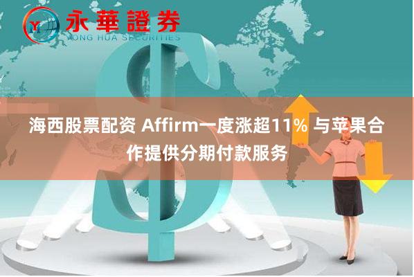 海西股票配资 Affirm一度涨超11% 与苹果合作提供分期付款服务