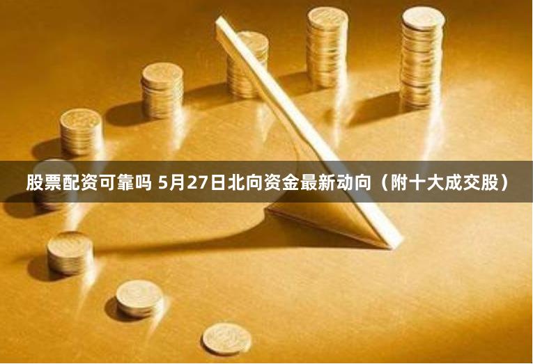 股票配资可靠吗 5月27日北向资金最新动向（附十大成交股）