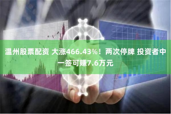 温州股票配资 大涨466.43%！两次停牌 投资者中一签可赚7.6万元