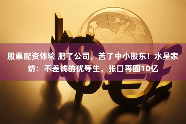 股票配资体验 肥了公司，苦了中小股东！水星家纺：不差钱的优等生，张口再圈10亿