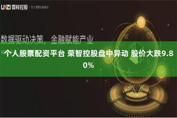 个人股票配资平台 荣智控股盘中异动 股价大跌9.80%