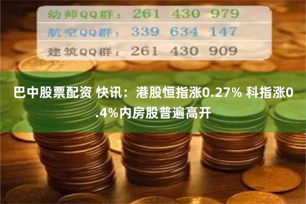 巴中股票配资 快讯：港股恒指涨0.27% 科指涨0.4%内房股普遍高开