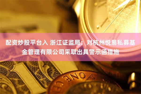 配资炒股平台入 浙江证监局：对杭州悦易私募基金管理有限公司采取出具警示函措施