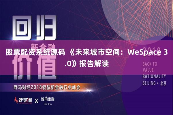 股票配资系统源码 《未来城市空间：WeSpace 3.0》报告解读