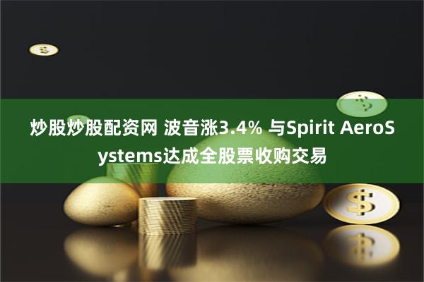 炒股炒股配资网 波音涨3.4% 与Spirit AeroSystems达成全股票收购交易