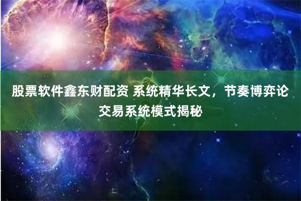 股票软件鑫东财配资 系统精华长文，节奏博弈论交易系统模式揭秘