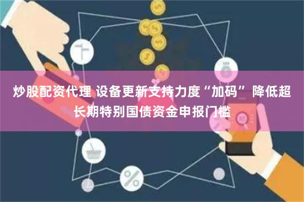 炒股配资代理 设备更新支持力度“加码” 降低超长期特别国债资金申报门槛