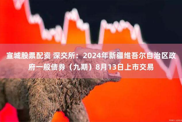 宣城股票配资 深交所：2024年新疆维吾尔自治区政府一般债券（九期）8月13日上市交易