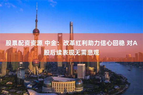 股票配资资源 中金：改革红利助力信心回稳 对A股后续表现无需悲观