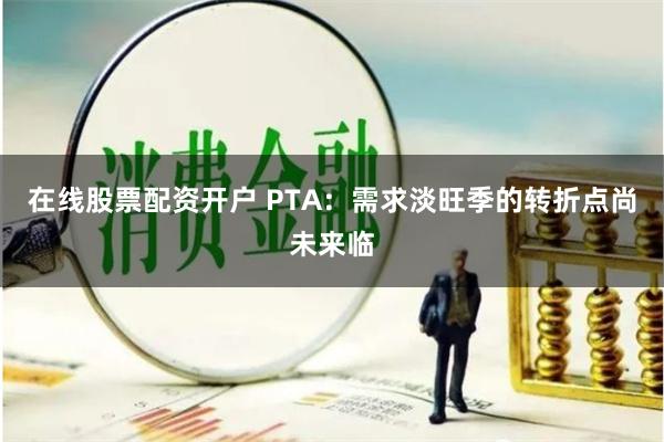 在线股票配资开户 PTA：需求淡旺季的转折点尚未来临