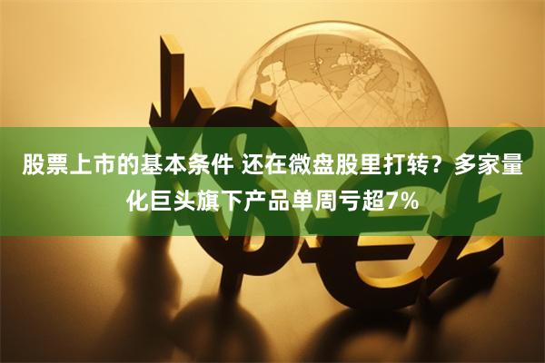 股票上市的基本条件 还在微盘股里打转？多家量化巨头旗下产品单周亏超7%