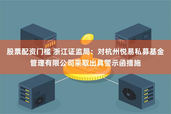 股票配资门槛 浙江证监局：对杭州悦易私募基金管理有限公司采取出具警示函措施