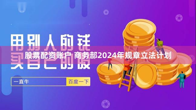 股票配资账户 商务部2024年规章立法计划