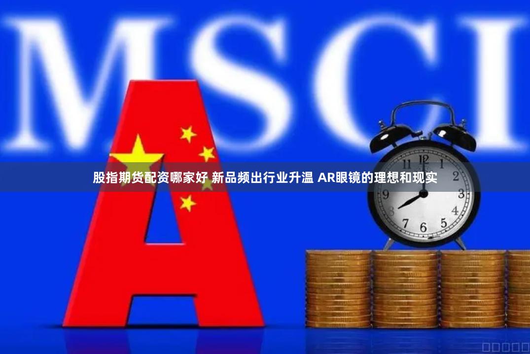 股指期货配资哪家好 新品频出行业升温 AR眼镜的理想和现实