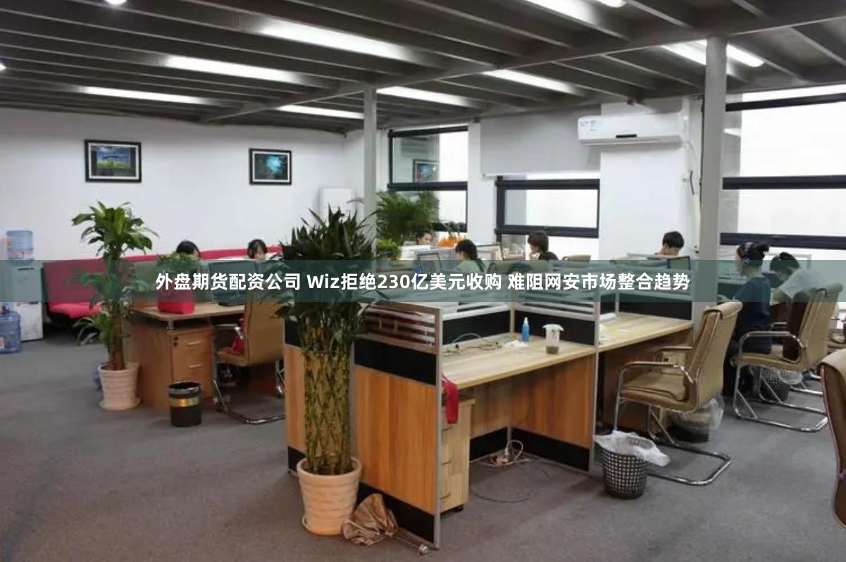 外盘期货配资公司 Wiz拒绝230亿美元收购 难阻网安市场整合趋势