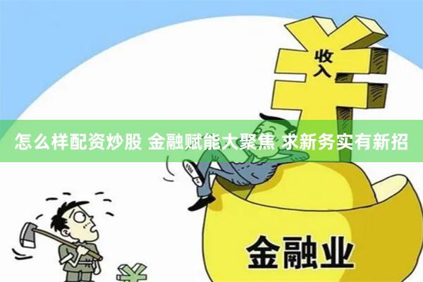 怎么样配资炒股 金融赋能大聚焦 求新务实有新招