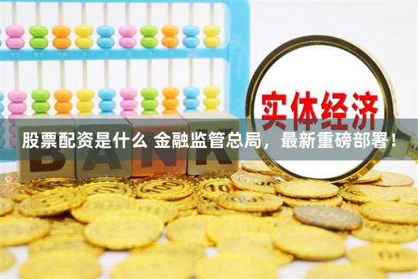 股票配资是什么 金融监管总局，最新重磅部署！