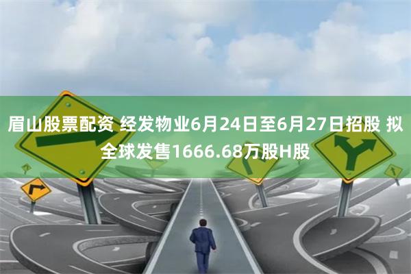 眉山股票配资 经发物业6月24日至6月27日招股 拟全球发售1666.68万股H股