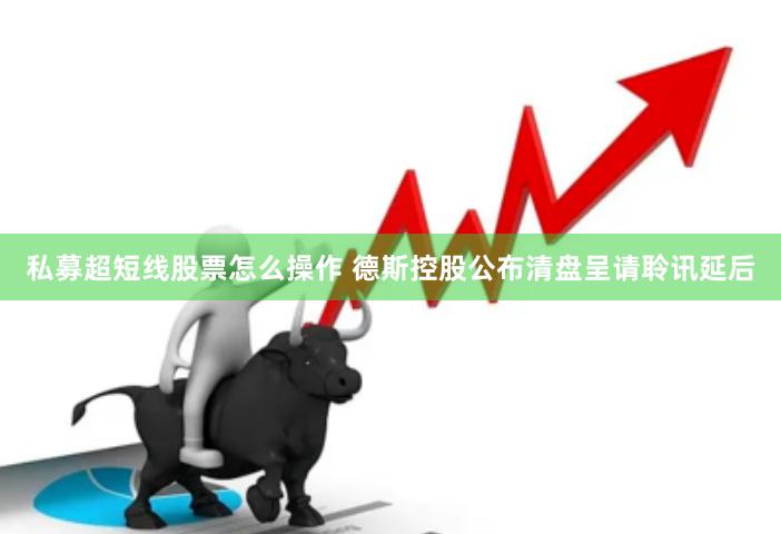 私募超短线股票怎么操作 德斯控股公布清盘呈请聆讯延后