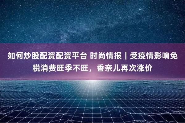 如何炒股配资配资平台 时尚情报｜受疫情影响免税消费旺季不旺，香奈儿再次涨价