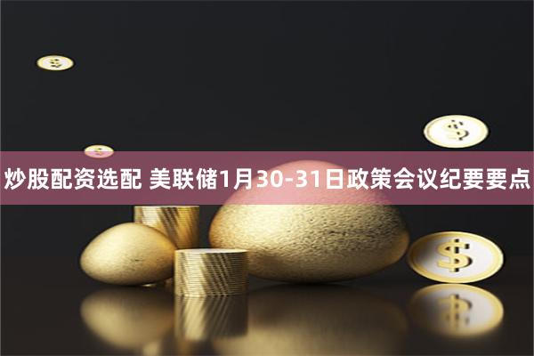 炒股配资选配 美联储1月30-31日政策会议纪要要点