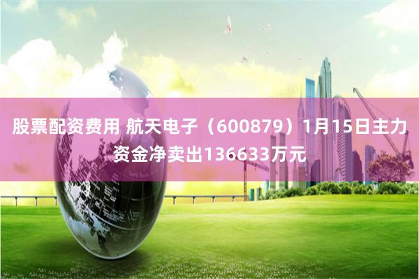 股票配资费用 航天电子（600879）1月15日主力资金净卖出136633万元