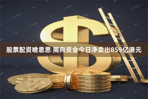 股票配资啥意思 南向资金今日净卖出859亿港元