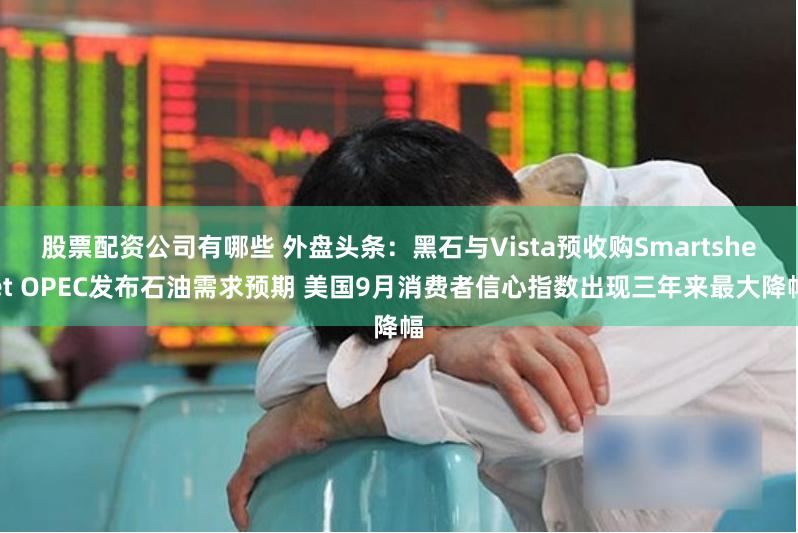 股票配资公司有哪些 外盘头条：黑石与Vista预收购Smartsheet OPEC发布石油需求预期 美国9月消费者信心指数出现三年来最大降幅