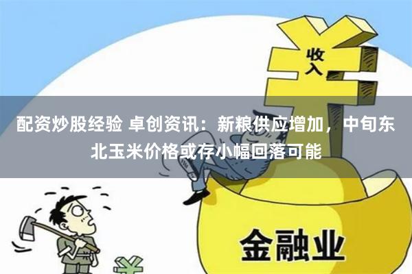 配资炒股经验 卓创资讯：新粮供应增加，中旬东北玉米价格或存小幅回落可能