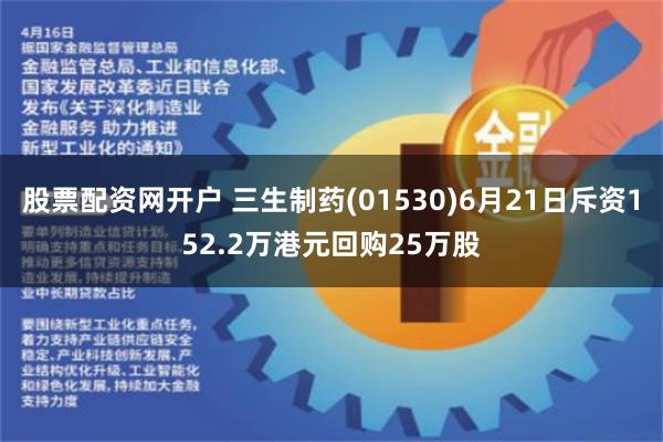 股票配资网开户 三生制药(01530)6月21日斥资152.2万港元回购25万股