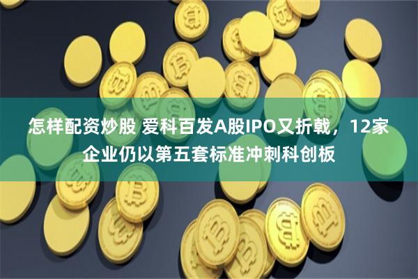 怎样配资炒股 爱科百发A股IPO又折戟，12家企业仍以第五套标准冲刺科创板