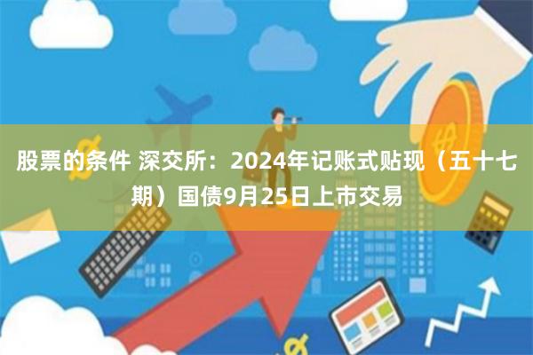 股票的条件 深交所：2024年记账式贴现（五十七期）国债9月25日上市交易