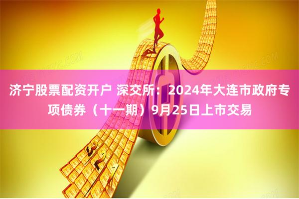 济宁股票配资开户 深交所：2024年大连市政府专项债券（十一期）9月25日上市交易