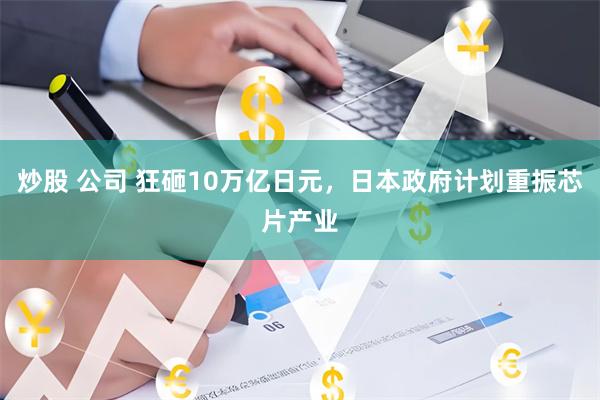 炒股 公司 狂砸10万亿日元，日本政府计划重振芯片产业