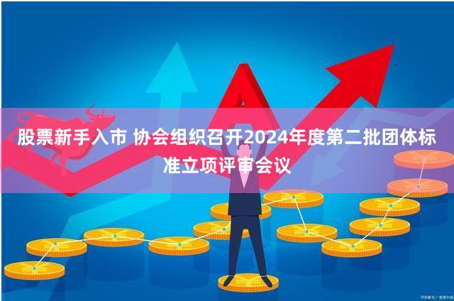 股票新手入市 协会组织召开2024年度第二批团体标准立项评审会议