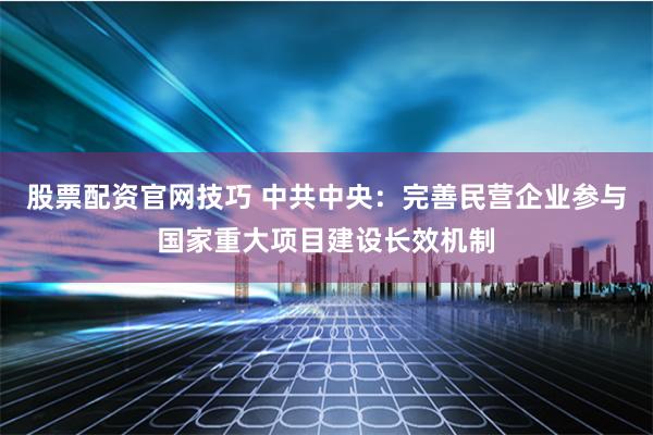 股票配资官网技巧 中共中央：完善民营企业参与国家重大项目建设长效机制