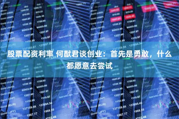 股票配资利率 何猷君谈创业：首先是勇敢，什么都愿意去尝试