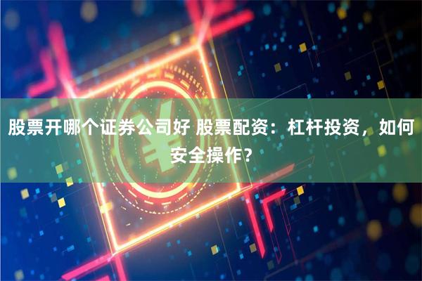 股票开哪个证券公司好 股票配资：杠杆投资，如何安全操作？