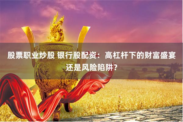 股票职业炒股 银行股配资：高杠杆下的财富盛宴还是风险陷阱？
