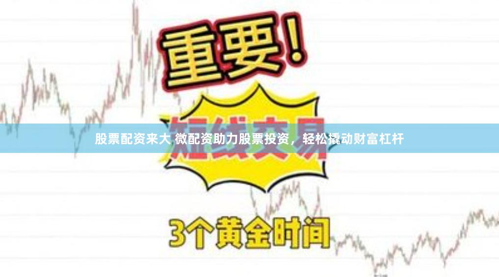 股票配资来大 微配资助力股票投资，轻松撬动财富杠杆