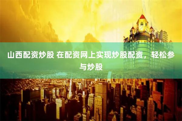 山西配资炒股 在配资网上实现炒股配资，轻松参与炒股