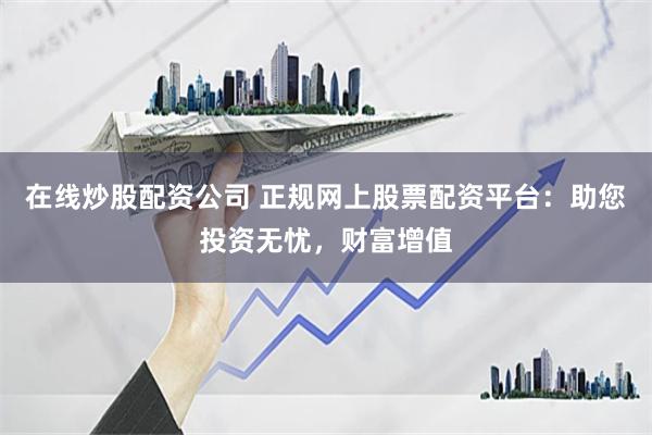 在线炒股配资公司 正规网上股票配资平台：助您投资无忧，财富增值