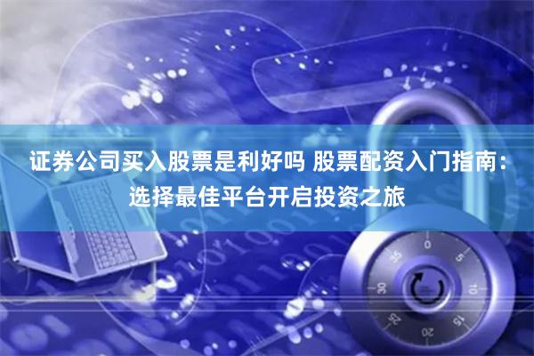 证券公司买入股票是利好吗 股票配资入门指南：选择最佳平台开启投资之旅