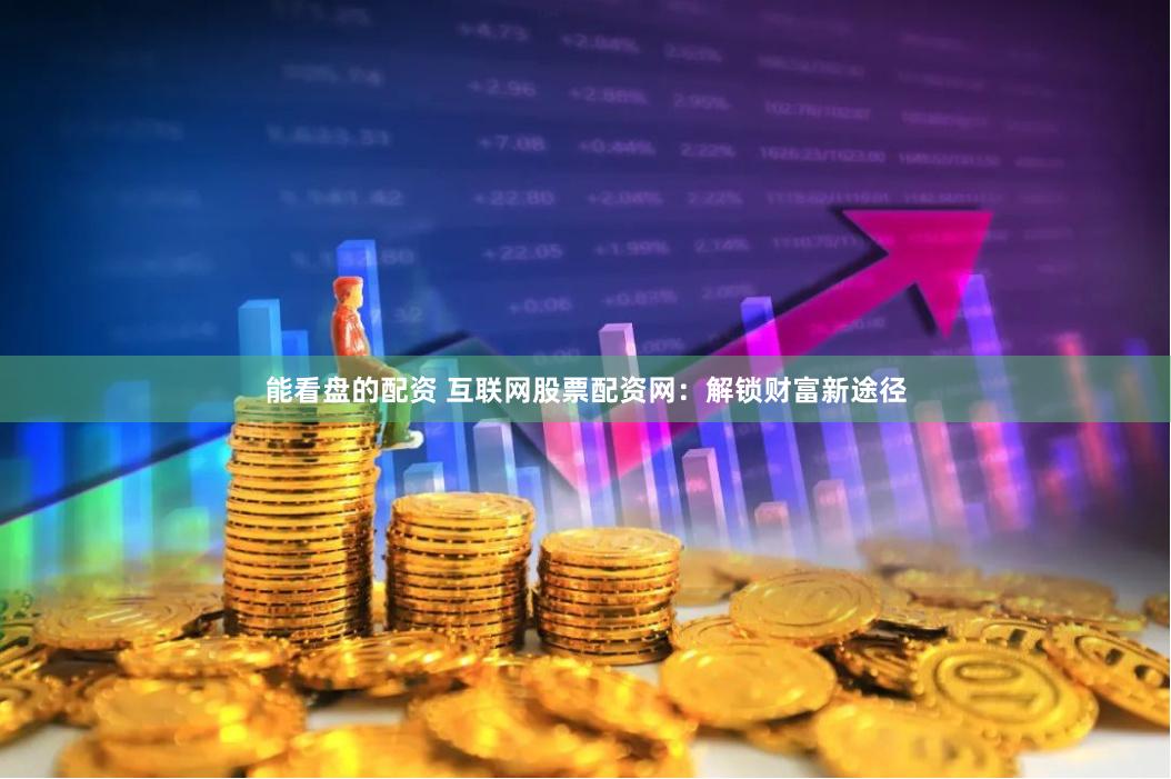 能看盘的配资 互联网股票配资网：解锁财富新途径