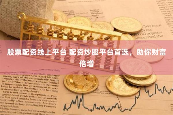 股票配资线上平台 配资炒股平台首选，助你财富倍增