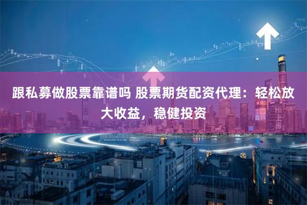 跟私募做股票靠谱吗 股票期货配资代理：轻松放大收益，稳健投资