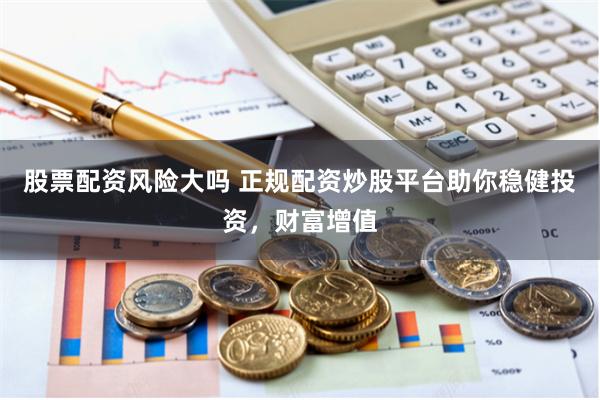 股票配资风险大吗 正规配资炒股平台助你稳健投资，财富增值