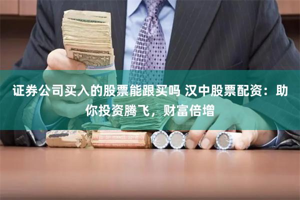 证券公司买入的股票能跟买吗 汉中股票配资：助你投资腾飞，财富倍增