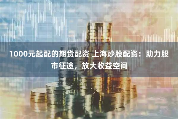 1000元起配的期货配资 上海炒股配资：助力股市征途，放大收益空间