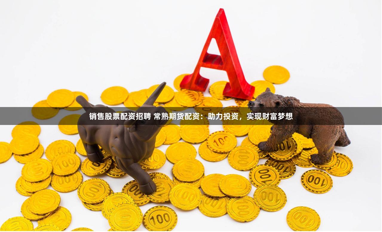 销售股票配资招聘 常熟期货配资：助力投资，实现财富梦想